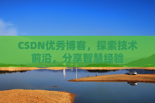 CSDN优秀博客，探索技术前沿，分享智慧经验